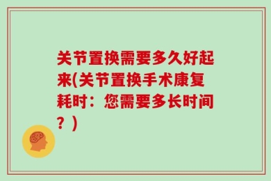 关节置换需要多久好起来(关节置换手术康复耗时：您需要多长时间？)