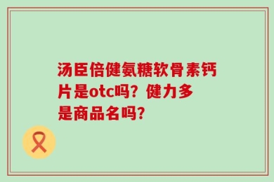 汤臣倍健氨糖软骨素钙片是otc吗？健力多是商品名吗？