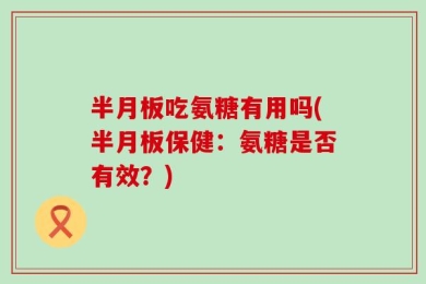 半月板吃氨糖有用吗(半月板保健：氨糖是否有效？)
