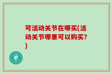 可活动关节在哪买(活动关节哪里可以购买？)