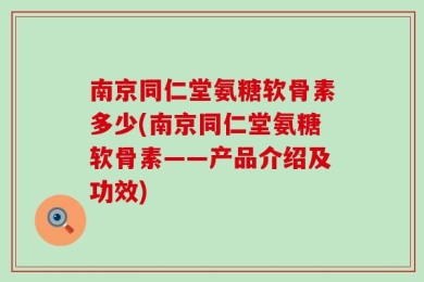 南京同仁堂氨糖软骨素多少(南京同仁堂氨糖软骨素——产品介绍及功效)