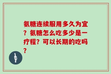 氨糖连续服用多久为宜？氨糖怎么吃多少是一疗程？可以长期的吃吗？