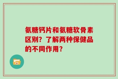 氨糖钙片和氨糖软骨素区别？了解两种保健品的不同作用？