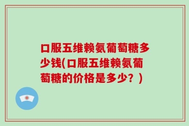口服五维赖氨葡萄糖多少钱(口服五维赖氨葡萄糖的价格是多少？)