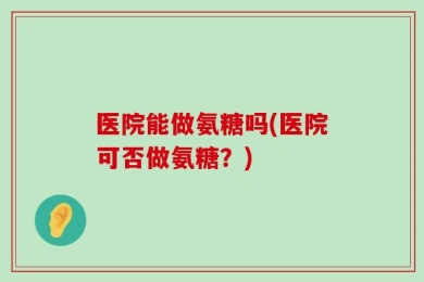 医院能做氨糖吗(医院可否做氨糖？)