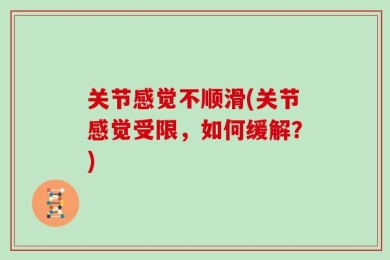 关节感觉不顺滑(关节感觉受限，如何缓解？)
