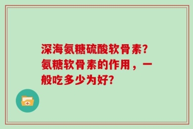 深海氨糖硫酸软骨素？氨糖软骨素的作用，一般吃多少为好？
