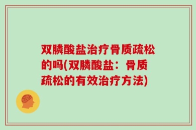双膦酸盐治疗骨质疏松的吗(双膦酸盐：骨质疏松的有效治疗方法)