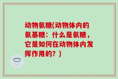动物氨糖(动物体内的氨基糖：什么是氨糖，它是如何在动物体内发挥作用的？)