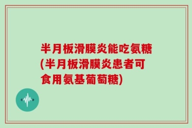 半月板滑膜炎能吃氨糖(半月板滑膜炎患者可食用氨基葡萄糖)