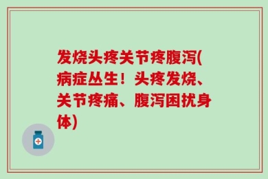 发烧头疼关节疼腹泻(病症丛生！头疼发烧、关节疼痛、腹泻困扰身体)