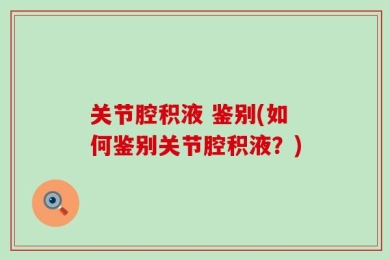 关节腔积液 鉴别(如何鉴别关节腔积液？)