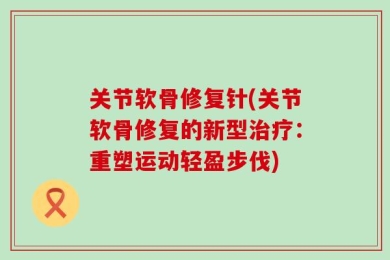 关节软骨修复针(关节软骨修复的新型治疗：重塑运动轻盈步伐)