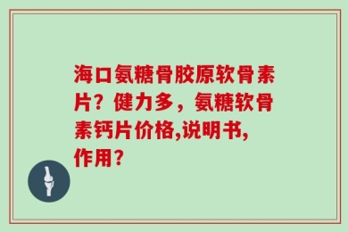 海口氨糖骨胶原软骨素片？健力多，氨糖软骨素钙片价格,说明书,作用？