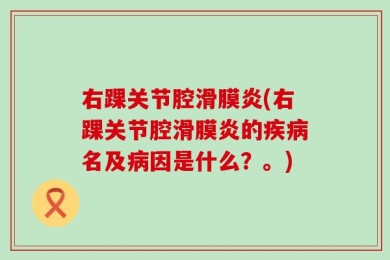 右踝关节腔滑膜炎(右踝关节腔滑膜炎的疾病名及病因是什么？。)