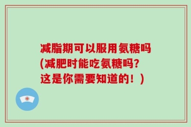 减脂期可以服用氨糖吗(减肥时能吃氨糖吗？这是你需要知道的！)