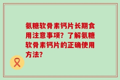 氨糖软骨素钙片长期食用注意事项？了解氨糖软骨素钙片的正确使用方法？