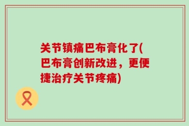 关节镇痛巴布膏化了(巴布膏创新改进，更便捷治疗关节疼痛)