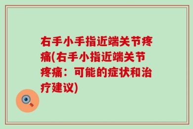 右手小手指近端关节疼痛(右手小指近端关节疼痛：可能的症状和治疗建议)