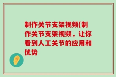 制作关节支架视频(制作关节支架视频，让你看到人工关节的应用和优势