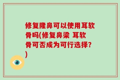 修复隆鼻可以使用耳软骨吗(修复鼻梁 耳软骨可否成为可行选择？)