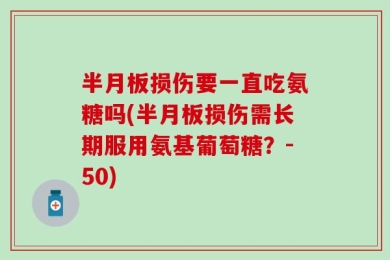 半月板损伤要一直吃氨糖吗(半月板损伤需长期服用氨基葡萄糖？-50)