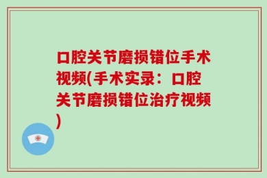 口腔关节磨损错位手术视频(手术实录：口腔关节磨损错位治疗视频)