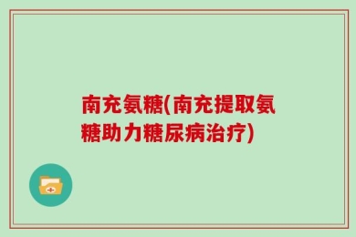 南充氨糖(南充提取氨糖助力糖尿病治疗)