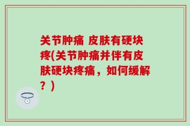 关节肿痛 皮肤有硬块疼(关节肿痛并伴有皮肤硬块疼痛，如何缓解？)
