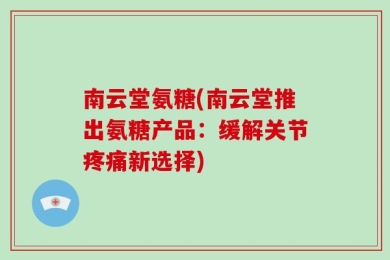 南云堂氨糖(南云堂推出氨糖产品：缓解关节疼痛新选择)