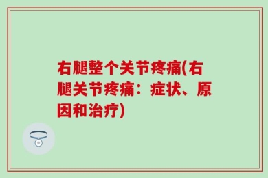 右腿整个关节疼痛(右腿关节疼痛：症状、原因和治疗)