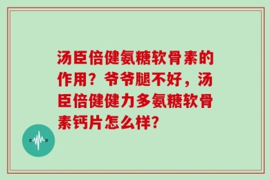 汤臣倍健氨糖软骨素的作用？爷爷腿不好，汤臣倍健健力多氨糖软骨素钙片怎么样？