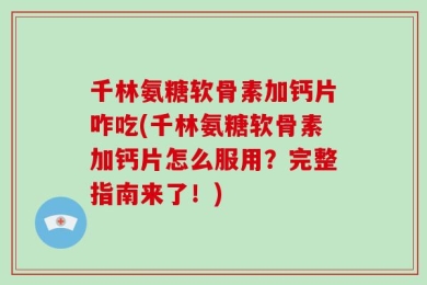 千林氨糖软骨素加钙片咋吃(千林氨糖软骨素加钙片怎么服用？完整指南来了！)