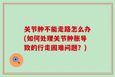 关节肿不能走路怎么办(如何处理关节肿胀导致的行走困难问题？)