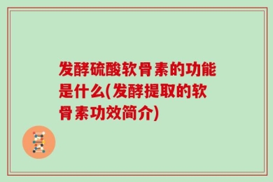 发酵硫酸软骨素的功能是什么(发酵提取的软骨素功效简介)