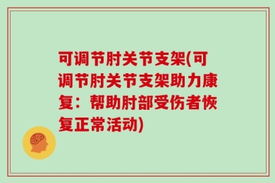 可调节肘关节支架(可调节肘关节支架助力康复：帮助肘部受伤者恢复正常活动)