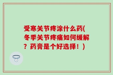 受寒关节疼涂什么药(冬季关节疼痛如何缓解？药膏是个好选择！)