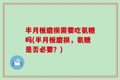 半月板磨损需要吃氨糖吗(半月板磨损，氨糖是否必要？)