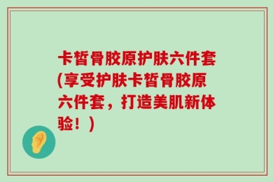 卡皙骨胶原护肤六件套(享受护肤卡皙骨胶原六件套，打造美肌新体验！)