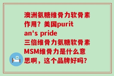 澳洲氨糖维骨力软骨素作用？美国puritan's pride三倍维骨力氨糖软骨素MSM维骨力是什么意思啊，这个品牌好吗？