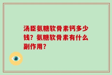 汤臣氨糖软骨素钙多少钱？氨糖软骨素有什么副作用？