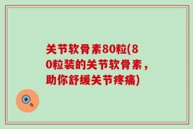 关节软骨素80粒(80粒装的关节软骨素，助你舒缓关节疼痛)