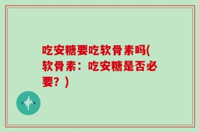 吃安糖要吃软骨素吗(软骨素：吃安糖是否必要？)