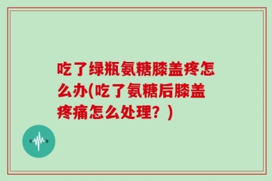 吃了绿瓶氨糖膝盖疼怎么办(吃了氨糖后膝盖疼痛怎么处理？)
