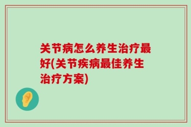 关节病怎么养生治疗最好(关节疾病最佳养生治疗方案)