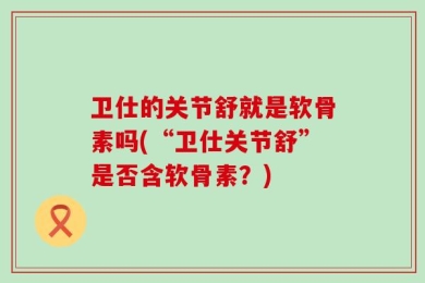 卫仕的关节舒就是软骨素吗(“卫仕关节舒”是否含软骨素？)