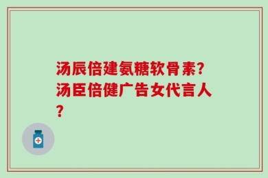 汤辰倍建氨糖软骨素？汤臣倍健广告女代言人？