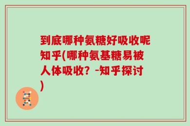 到底哪种氨糖好吸收呢知乎(哪种氨基糖易被人体吸收？-知乎探讨)
