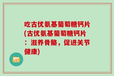 吃古优氨基葡萄糖钙片(古优氨基葡萄糖钙片：滋养骨骼，促进关节健康)