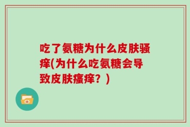 吃了氨糖为什么皮肤骚痒(为什么吃氨糖会导致皮肤瘙痒？)